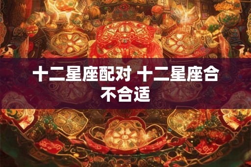 十二星座配对 十二星座合不合适
