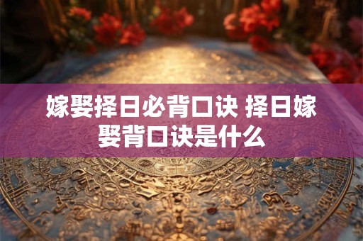 嫁娶择日必背口诀 择日嫁娶背口诀是什么