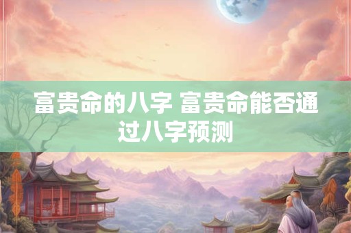 富贵命的八字 富贵命能否通过八字预测