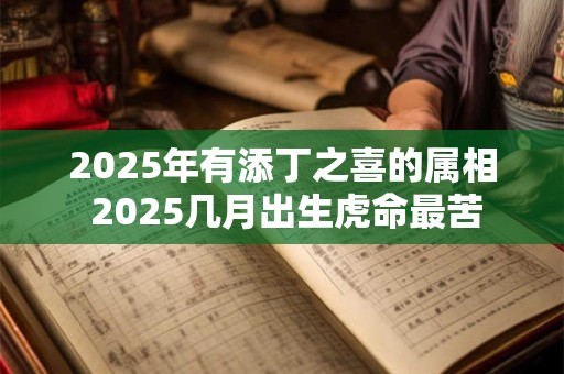 2025年有添丁之喜的属相 2025几月出生虎命最苦