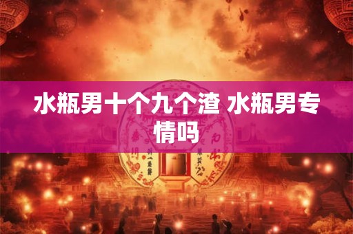 水瓶男十个九个渣 水瓶男专情吗