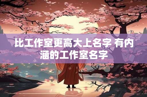 比工作室更高大上名字 有内涵的工作室名字