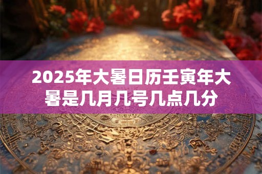 2025年大暑日历壬寅年大暑是几月几号几点几分