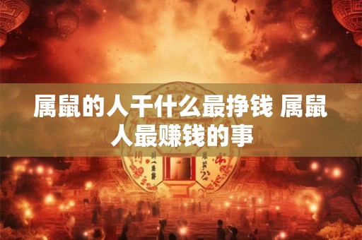 属鼠的人干什么最挣钱 属鼠人最赚钱的事