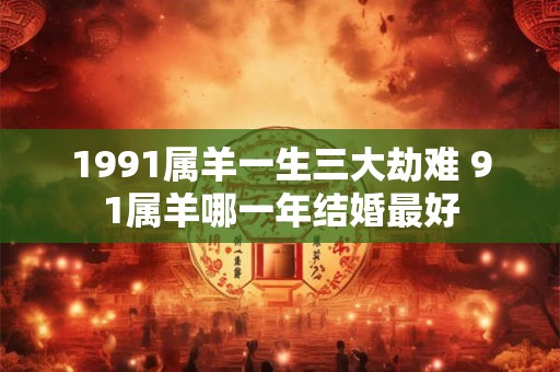 1991属羊一生三大劫难 91属羊哪一年结婚最好