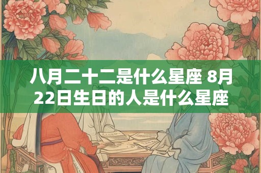 八月二十二是什么星座 8月22日生日的人是什么星座 八月二十二是什么星座 8月22日生日的人是什么星座