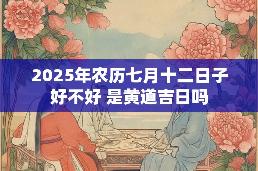 2025年农历七月十二日子好不好 是黄道吉日吗