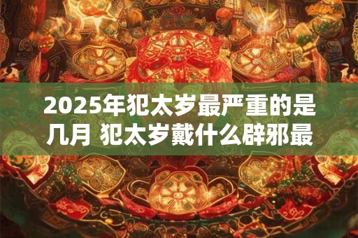 2025年犯太岁最严重的是几月 犯太岁戴什么辟邪最好