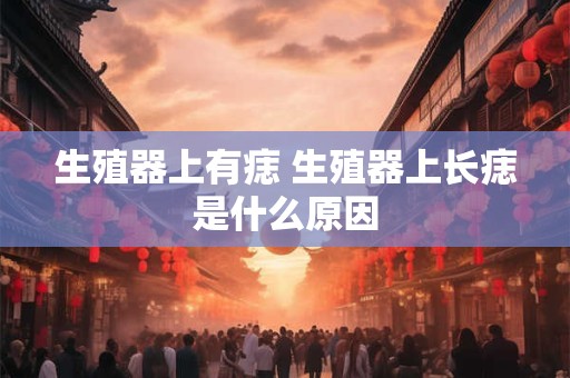 生殖器上有痣 生殖器上长痣是什么原因