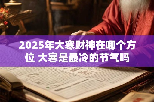 2025年大寒财神在哪个方位 大寒是最冷的节气吗