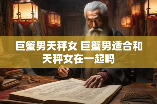 巨蟹男天秤女 巨蟹男适合和天秤女在一起吗