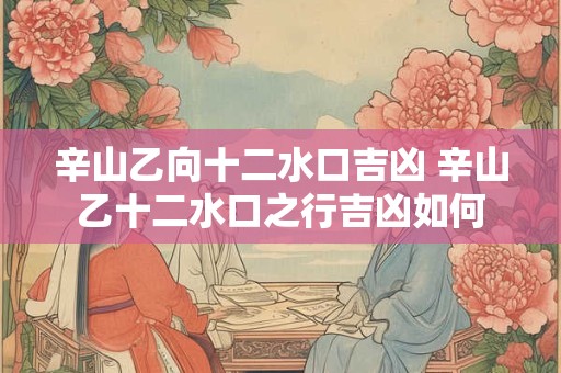 辛山乙向十二水口吉凶 辛山乙十二水口之行吉凶如何