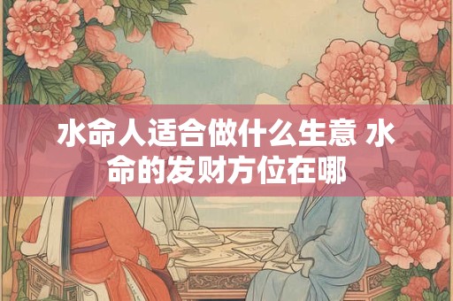 水命人适合做什么生意 水命的发财方位在哪