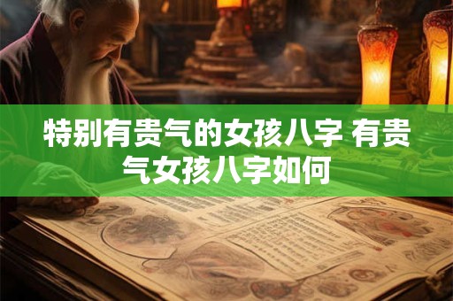 特别有贵气的女孩八字 有贵气女孩八字如何
