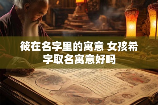 筱在名字里的寓意 女孩希字取名寓意好吗