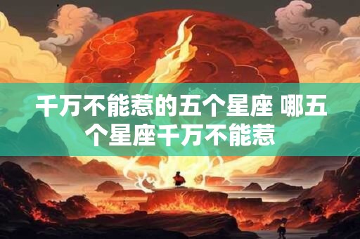 千万不能惹的五个星座 哪五个星座千万不能惹