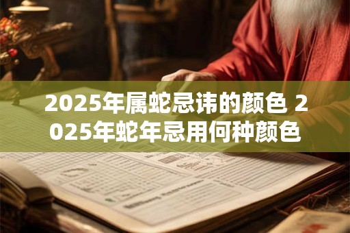 2025年属蛇忌讳的颜色 2025年蛇年忌用何种颜色