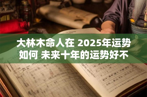 大林木命人在 2025年运势如何 未来十年的运势好不好