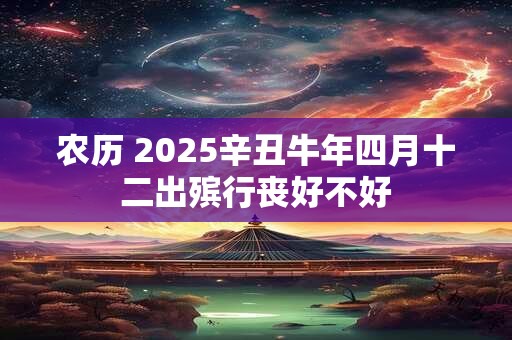农历 2025辛丑牛年四月十二出殡行丧好不好