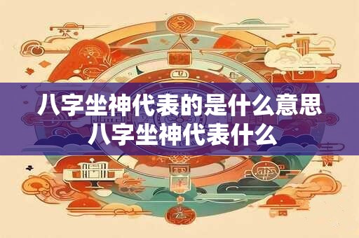 八字坐神代表的是什么意思 八字坐神代表什么