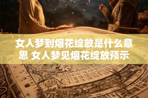 女人梦到烟花绽放是什么意思 女人梦见烟花绽放预示什么