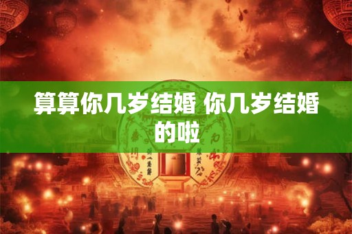 算算你几岁结婚 你几岁结婚的啦