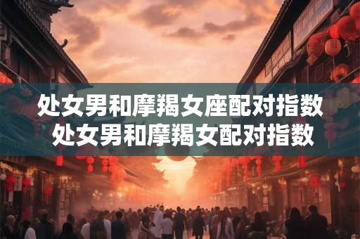 处女男和摩羯女座配对指数 处女男和摩羯女配对指数高吗