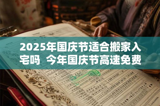 2025年国庆节适合搬家入宅吗  今年国庆节高速免费的时间 2025年国庆节适合搬家入宅吗  今年国庆节高速免费的时间