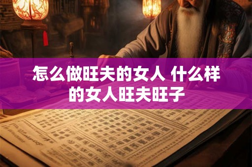 怎么做旺夫的女人 什么样的女人旺夫旺子