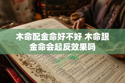 木命配金命好不好 木命跟金命会起反效果吗