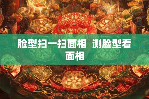 脸型扫一扫面相  测脸型看面相
