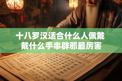 十八罗汉适合什么人佩戴 戴什么手串辟邪最厉害