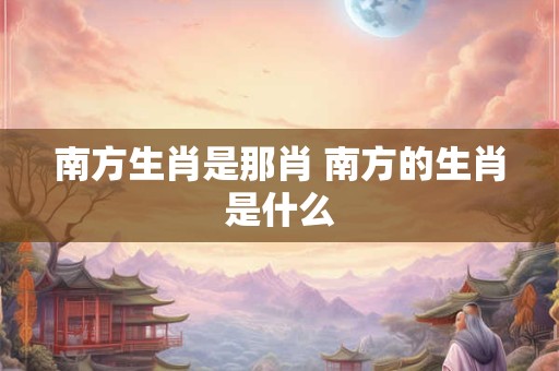 南方生肖是那肖 南方的生肖是什么