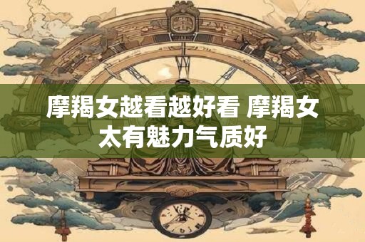 摩羯女越看越好看 摩羯女太有魅力气质好