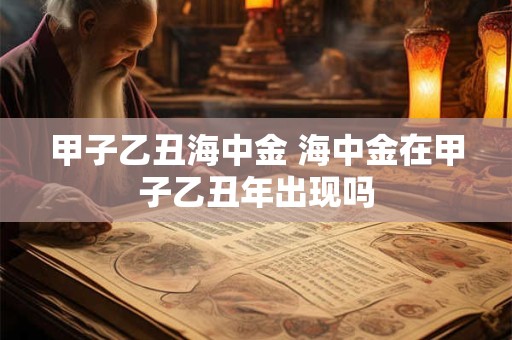 甲子乙丑海中金 海中金在甲子乙丑年出现吗
