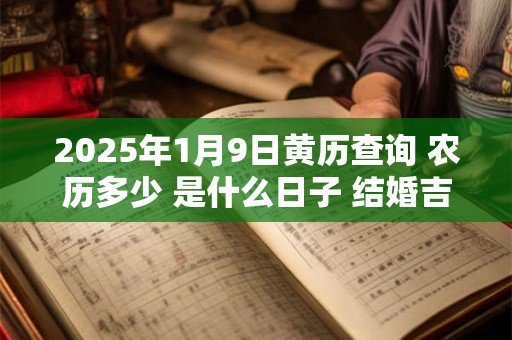 2025年1月9日黄历查询 农历多少 是什么日子 结婚吉时