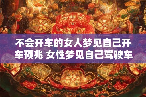 不会开车的女人梦见自己开车预兆 女性梦见自己驾驶车辆意味着什么