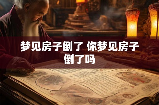 梦见房子倒了 你梦见房子倒了吗