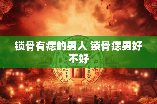 锁骨有痣的男人 锁骨痣男好不好
