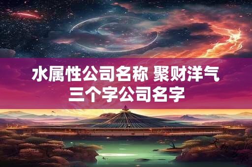 水属性公司名称 聚财洋气三个字公司名字