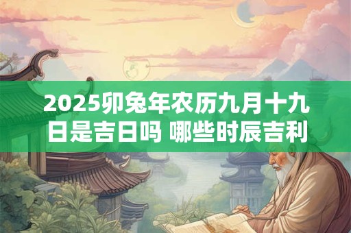 2025卯兔年农历九月十九日是吉日吗 哪些时辰吉利