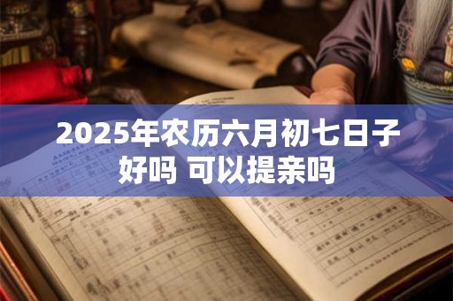 2025年农历六月初七日子好吗 可以提亲吗