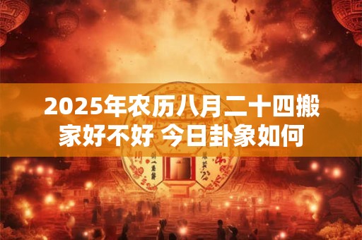 2025年农历八月二十四搬家好不好 今日卦象如何