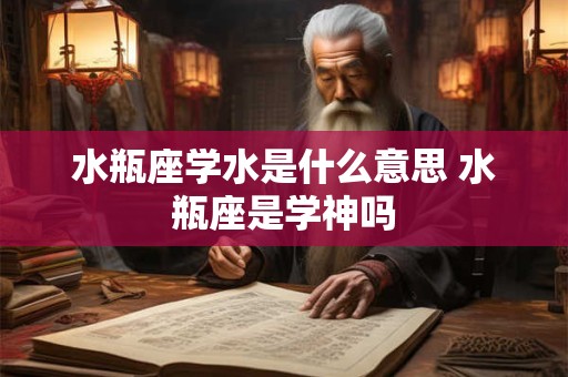 水瓶座学水是什么意思 水瓶座是学神吗