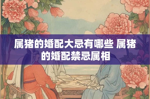 属猪的婚配大忌有哪些 属猪的婚配禁忌属相