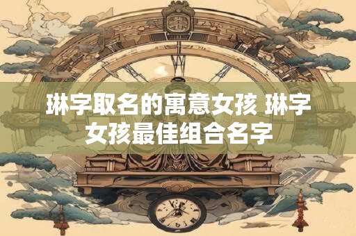 琳字取名的寓意女孩 琳字女孩最佳组合名字