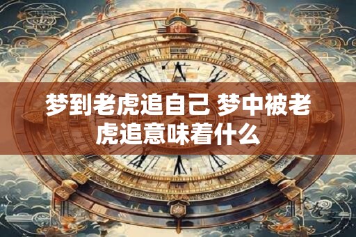 梦到老虎追自己 梦中被老虎追意味着什么