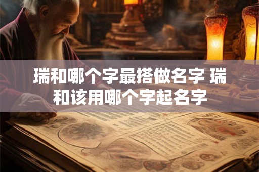 瑞和哪个字最搭做名字 瑞和该用哪个字起名字