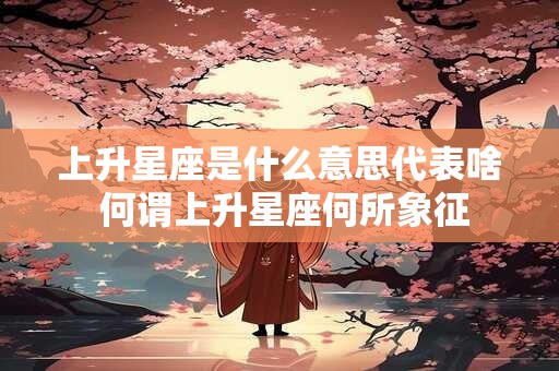 上升星座是什么意思代表啥 何谓上升星座何所象征
