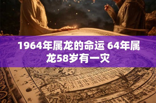 1964年属龙的命运 64年属龙58岁有一灾